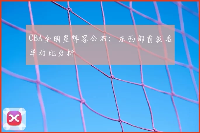 CBA全明星阵容公布：东西部首发名单对比分析
