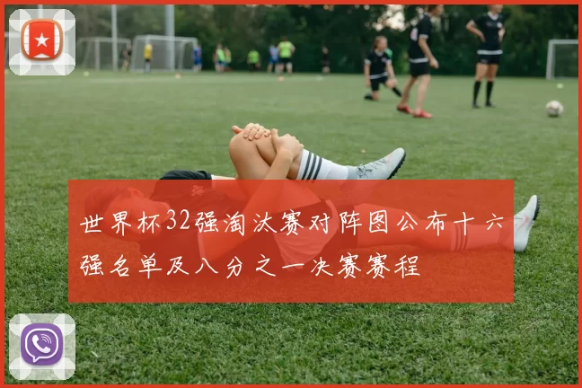 世界杯32强淘汰赛对阵图公布十六强名单及八分之一决赛赛程