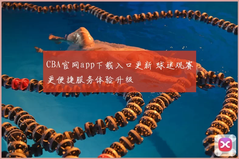 CBA官网app下载入口更新 球迷观赛更便捷服务体验升级