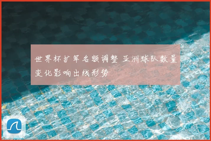 世界杯扩军名额调整 亚洲球队数量变化影响出线形势