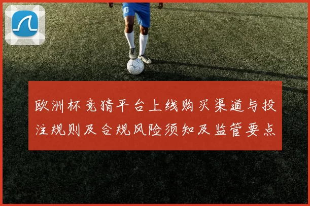 欧洲杯竞猜平台上线购买渠道与投注规则及合规风险须知及监管要点