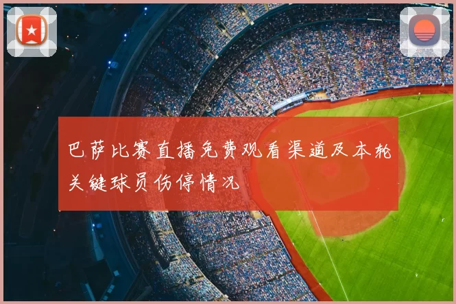 巴萨比赛直播免费观看渠道及本轮关键球员伤停情况