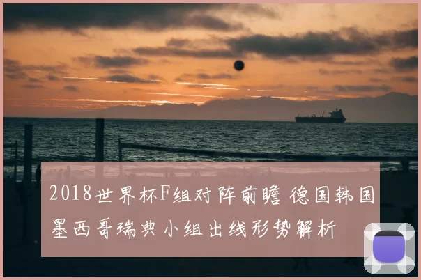 2018世界杯F组对阵前瞻 德国韩国墨西哥瑞典小组出线形势解析
