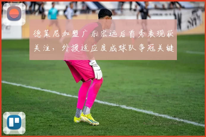 德莱尼加盟广东宏远后首秀表现获关注,外援适应度成球队争冠关键