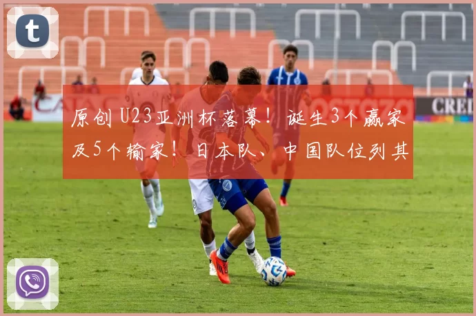 原创 U23亚洲杯落幕!诞生3个赢家及5个输家!日本队、中国队位列其中