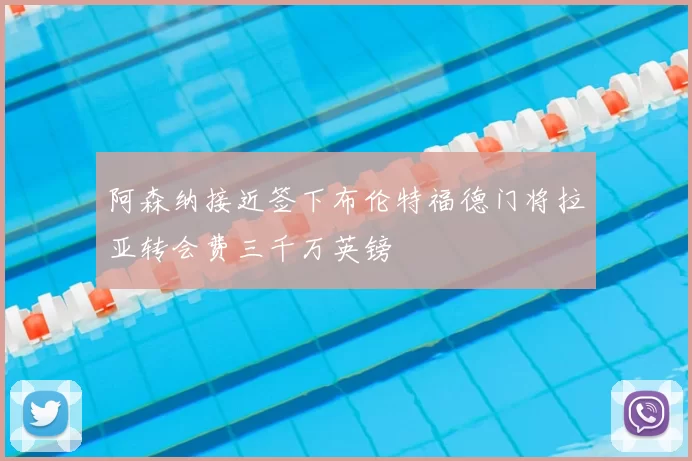 阿森纳接近签下布伦特福德门将拉亚转会费三千万英镑