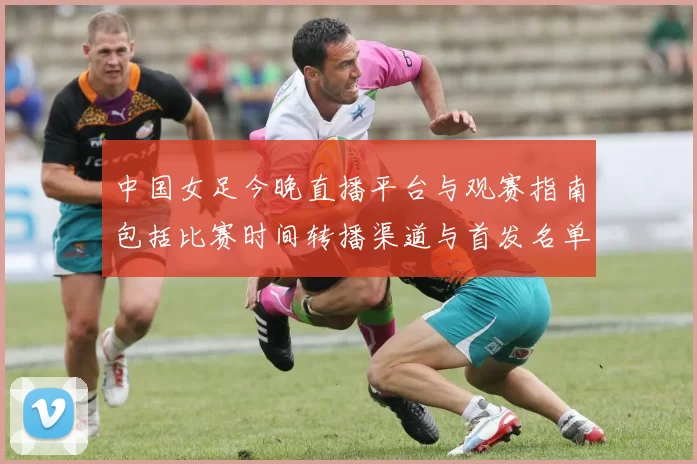 中国女足今晚直播平台与观赛指南包括比赛时间转播渠道与首发名单