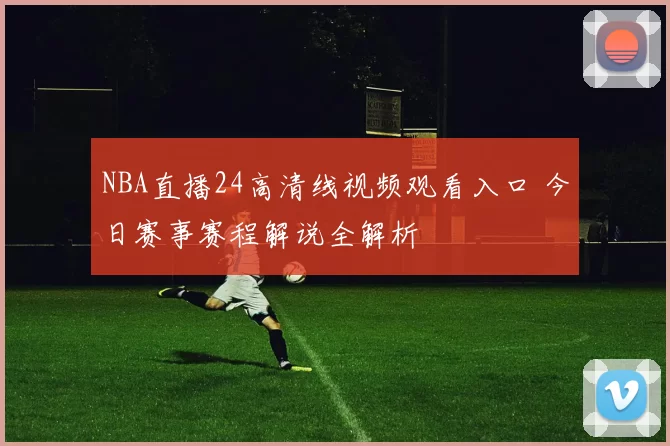 NBA直播24高清线视频观看入口 今日赛事赛程解说全解析