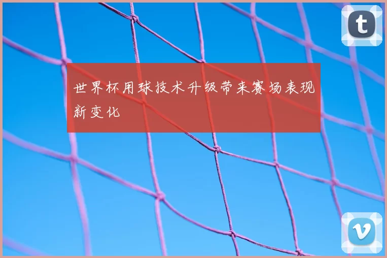世界杯用球技术升级带来赛场表现新变化